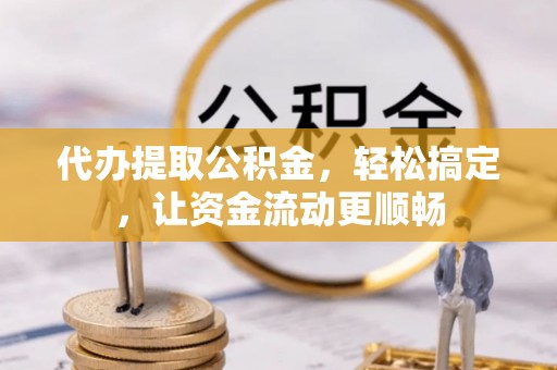 哈密代办提取公积金，轻松搞定，让资金流动更顺畅