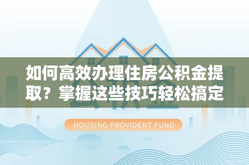 哈密如何高效办理住房公积金提取？掌握这些技巧轻松搞定
