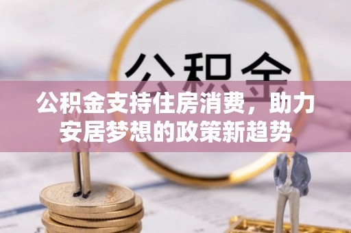 哈密公积金支持住房消费，助力安居梦想的政策新趋势