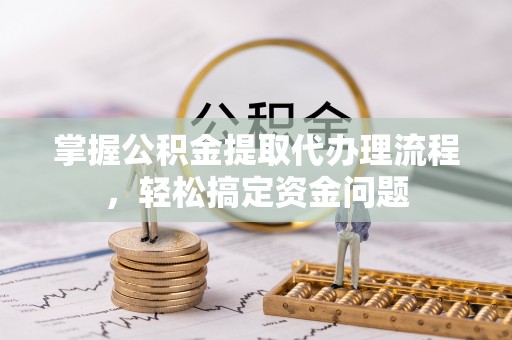 哈密掌握公积金提取代办理流程，轻松搞定资金问题