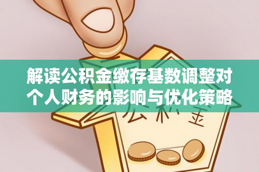 哈密解读公积金缴存基数调整对个人财务的影响与优化策略
