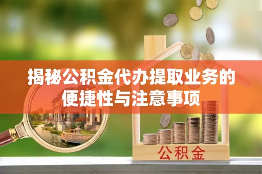 哈密揭秘公积金代办提取业务的便捷性与注意事项