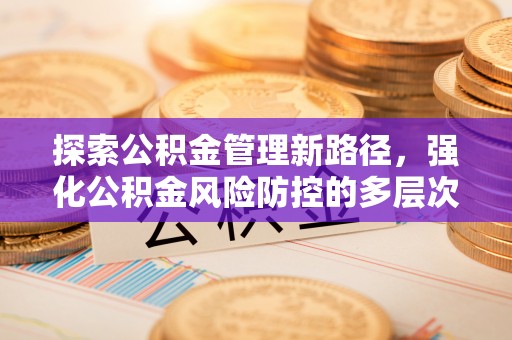 哈密探索公积金管理新路径，强化公积金风险防控的多层次策略