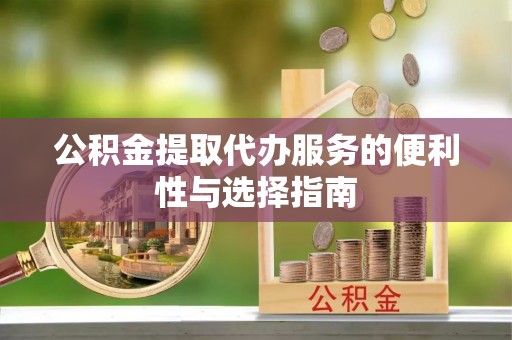 哈密公积金提取代办服务的便利性与选择指南