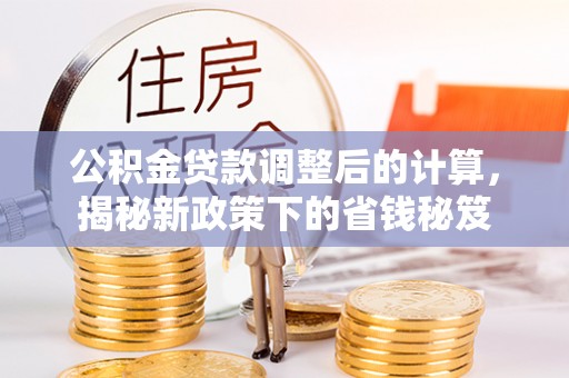 哈密公积金贷款调整后的计算，揭秘新政策下的省钱秘笈