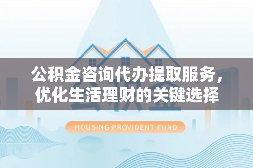 哈密公积金咨询代办提取服务，优化生活理财的关键选择