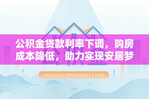 哈密公积金贷款利率下调，购房成本降低，助力实现安居梦