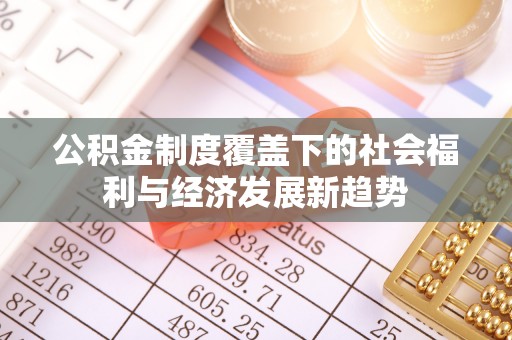 哈密公积金制度覆盖下的社会福利与经济发展新趋势