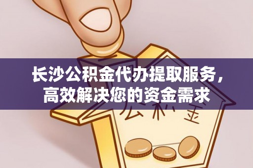 哈密长沙公积金代办提取服务，高效解决您的资金需求