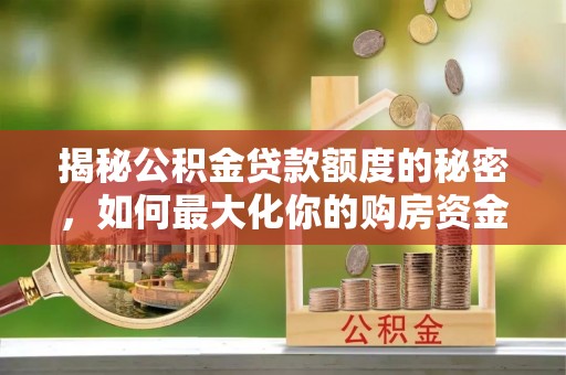 哈密揭秘公积金贷款额度的秘密，如何最大化你的购房资金