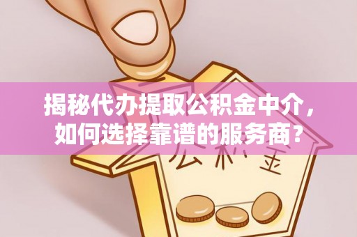 哈密揭秘代办提取公积金中介，如何选择靠谱的服务商？