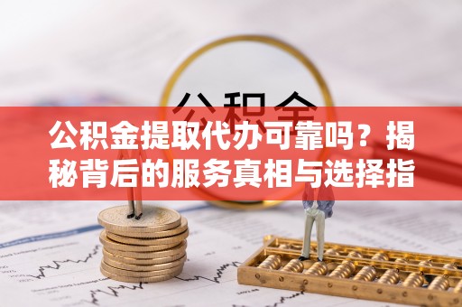 哈密公积金提取代办可靠吗？揭秘背后的服务真相与选择指南