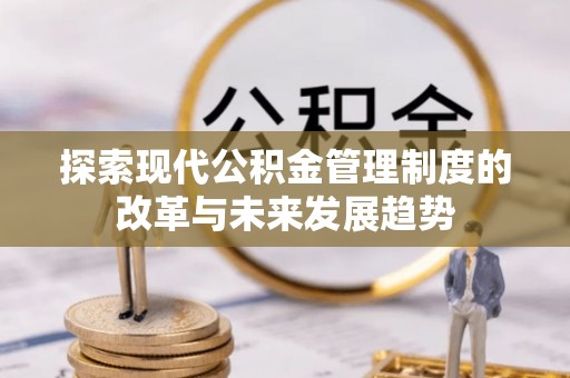 哈密探索现代公积金管理制度的改革与未来发展趋势