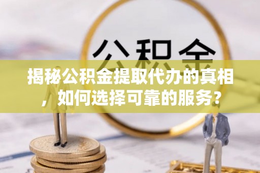 哈密揭秘公积金提取代办的真相，如何选择可靠的服务？
