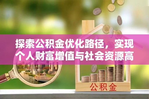哈密探索公积金优化路径，实现个人财富增值与社会资源高效配置