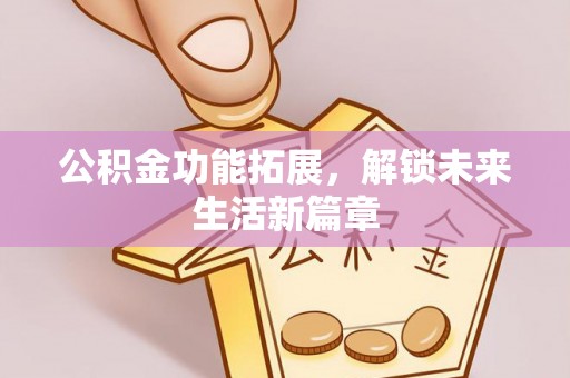 哈密公积金功能拓展，解锁未来生活新篇章