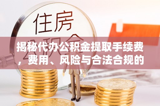 哈密揭秘代办公积金提取手续费，费用、风险与合法合规的全解析