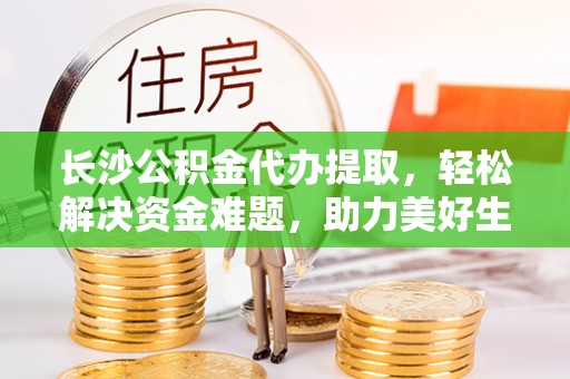 哈密长沙公积金代办提取，轻松解决资金难题，助力美好生活