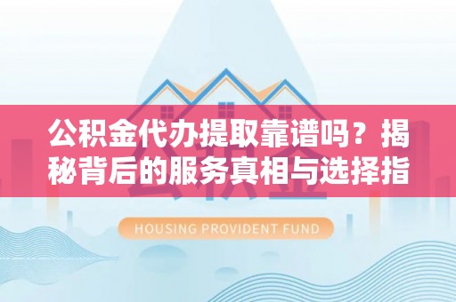 哈密公积金代办提取靠谱吗？揭秘背后的服务真相与选择指南