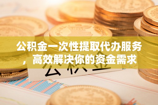 哈密公积金一次性提取代办服务，高效解决你的资金需求