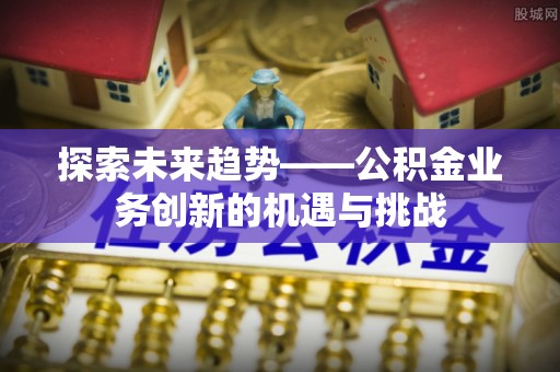 哈密探索未来趋势——公积金业务创新的机遇与挑战