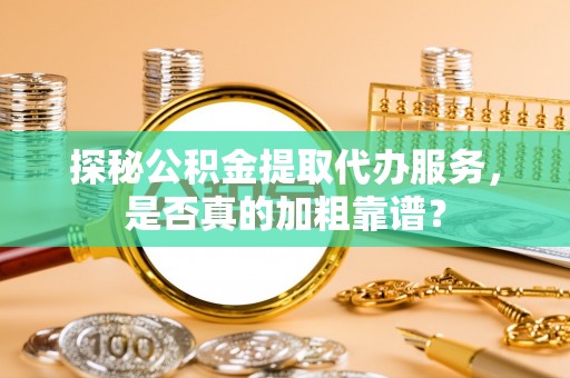 哈密探秘公积金提取代办服务，是否真的加粗靠谱？