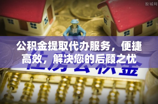 哈密公积金提取代办服务，便捷高效，解决您的后顾之忧