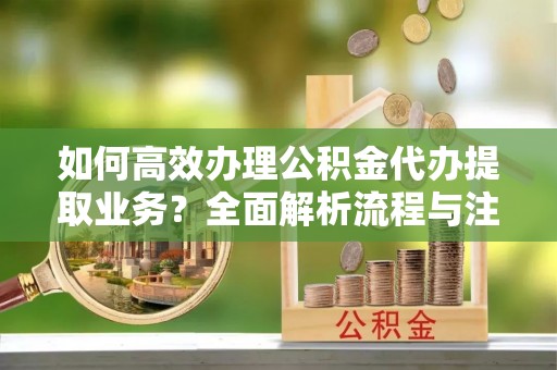 哈密如何高效办理公积金代办提取业务？全面解析流程与注意事项