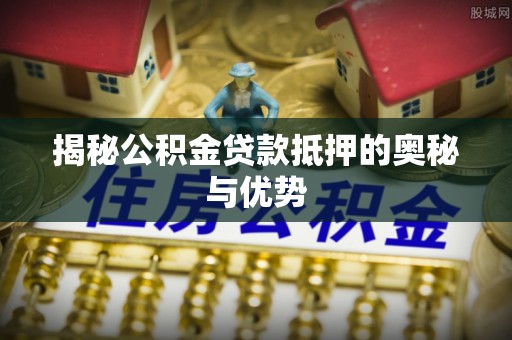 哈密揭秘公积金贷款抵押的奥秘与优势