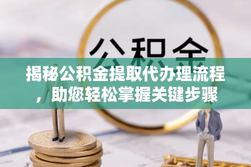 哈密揭秘公积金提取代办理流程，助您轻松掌握关键步骤