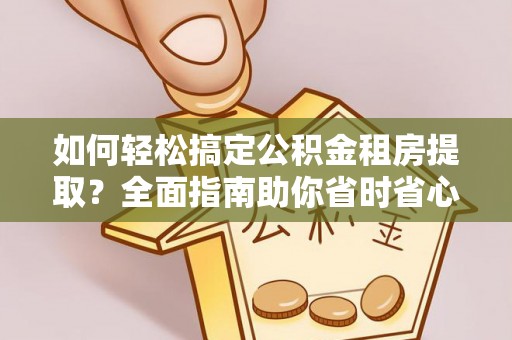 哈密如何轻松搞定公积金租房提取？全面指南助你省时省心
