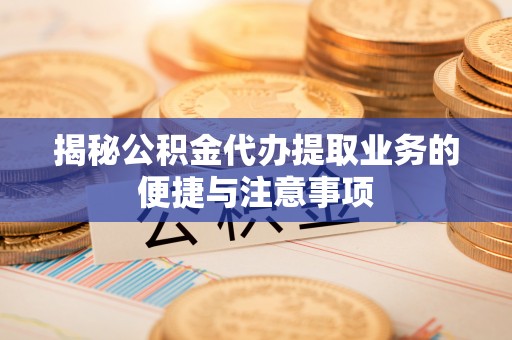 哈密揭秘公积金代办提取业务的便捷与注意事项