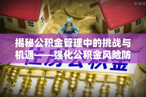 哈密揭秘公积金管理中的挑战与机遇——强化公积金风险防控的多维策略
