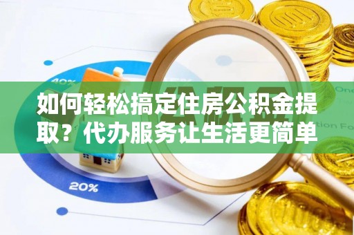 哈密如何轻松搞定住房公积金提取？代办服务让生活更简单