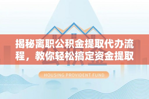 哈密揭秘离职公积金提取代办流程，教你轻松搞定资金提取
