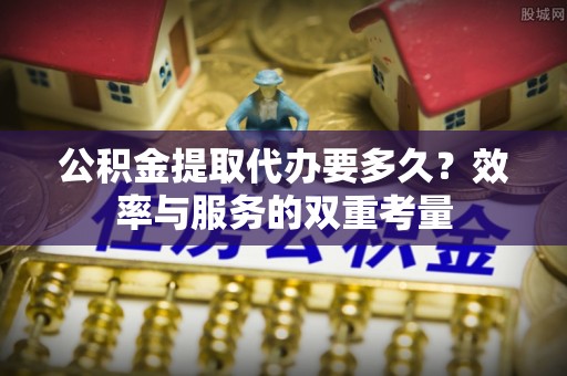 哈密公积金提取代办要多久？效率与服务的双重考量