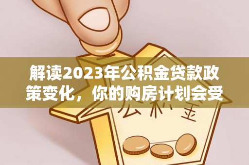 哈密解读2023年公积金贷款政策变化，你的购房计划会受到影响吗？