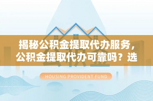 哈密揭秘公积金提取代办服务，公积金提取代办可靠吗？选择需谨慎
