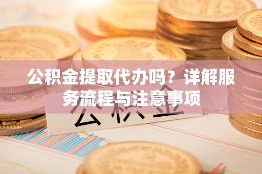哈密公积金提取代办吗？详解服务流程与注意事项