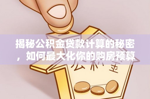 哈密揭秘公积金贷款计算的秘密，如何最大化你的购房预算
