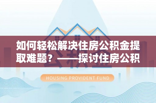 哈密如何轻松解决住房公积金提取难题？——探讨住房公积金提取代办服务