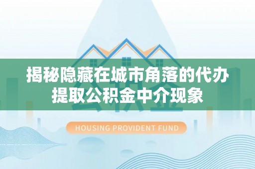 哈密揭秘隐藏在城市角落的代办提取公积金中介现象