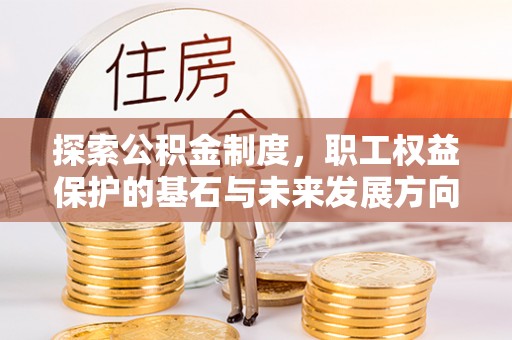 哈密探索公积金制度，职工权益保护的基石与未来发展方向