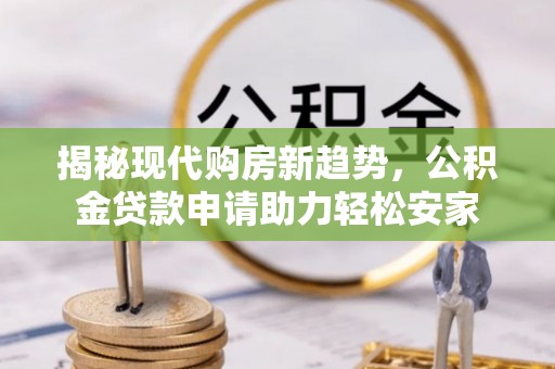 哈密揭秘现代购房新趋势，公积金贷款申请助力轻松安家