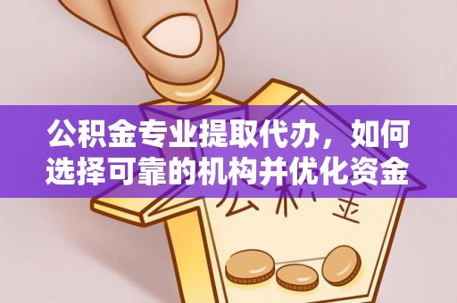 哈密公积金专业提取代办，如何选择可靠的机构并优化资金使用