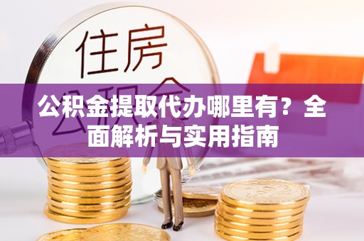 哈密公积金提取代办哪里有？全面解析与实用指南
