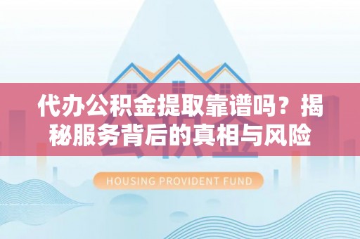哈密代办公积金提取靠谱吗？揭秘服务背后的真相与风险