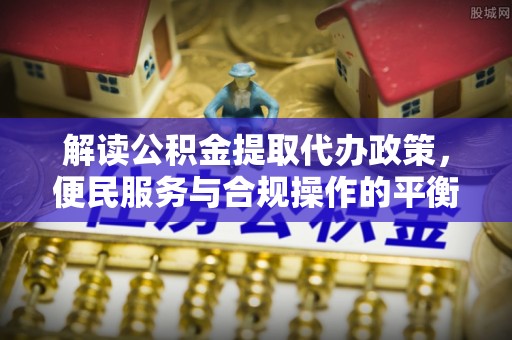 哈密解读公积金提取代办政策，便民服务与合规操作的平衡之道
