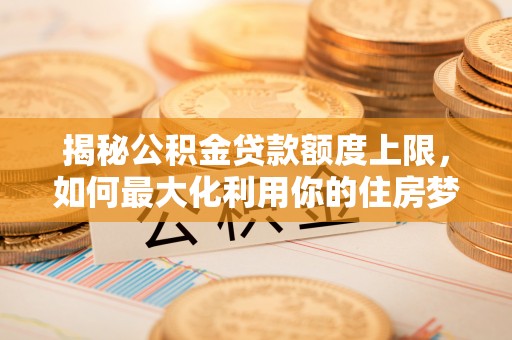 哈密揭秘公积金贷款额度上限，如何最大化利用你的住房梦想资金？