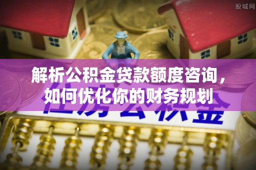 哈密解析公积金贷款额度咨询，如何优化你的财务规划